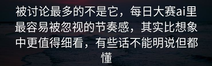 被讨论最多的不是它，每日大赛ai里最容易被忽视的节奏感，其实比想象中更值得细看，有些话不能明说但都懂