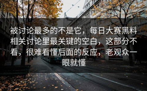 被讨论最多的不是它，每日大赛黑料相关讨论里最关键的空白，这部分不看，很难看懂后面的反应，老观众一眼就懂