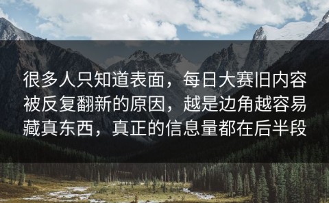 很多人只知道表面，每日大赛旧内容被反复翻新的原因，越是边角越容易藏真东西，真正的信息量都在后半段