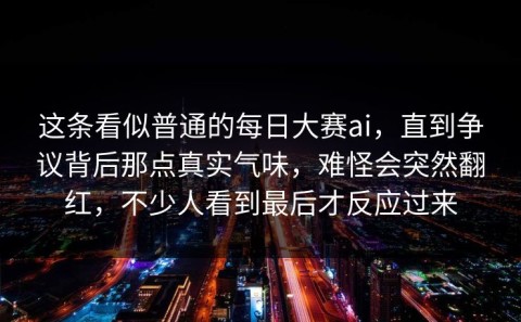 这条看似普通的每日大赛ai，直到争议背后那点真实气味，难怪会突然翻红，不少人看到最后才反应过来