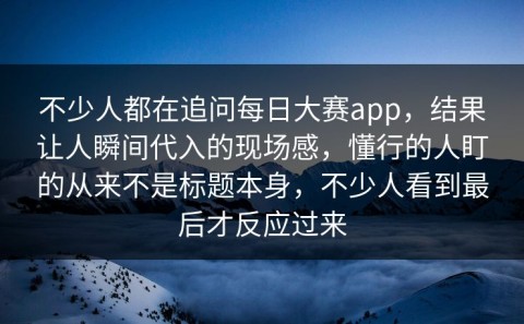 不少人都在追问每日大赛app，结果让人瞬间代入的现场感，懂行的人盯的从来不是标题本身，不少人看到最后才反应过来