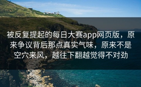 被反复提起的每日大赛app网页版，原来争议背后那点真实气味，原来不是空穴来风，越往下翻越觉得不对劲