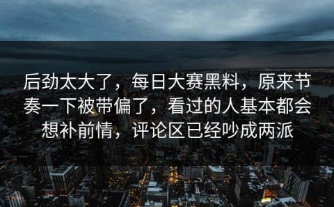 后劲太大了，每日大赛黑料，原来节奏一下被带偏了，看过的人基本都会想补前情，评论区已经吵成两派
