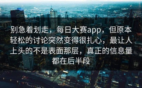 别急着划走，每日大赛app，但原本轻松的讨论突然变得很扎心，最让人上头的不是表面那层，真正的信息量都在后半段