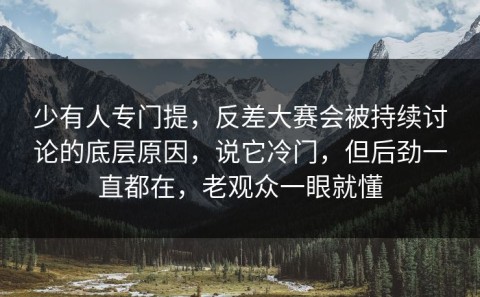 少有人专门提，反差大赛会被持续讨论的底层原因，说它冷门，但后劲一直都在，老观众一眼就懂