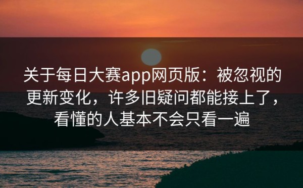 关于每日大赛app网页版：被忽视的更新变化，许多旧疑问都能接上了，看懂的人基本不会只看一遍