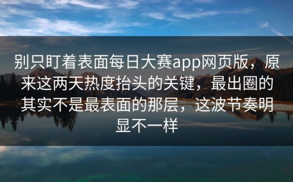 别只盯着表面每日大赛app网页版，原来这两天热度抬头的关键，最出圈的其实不是最表面的那层，这波节奏明显不一样