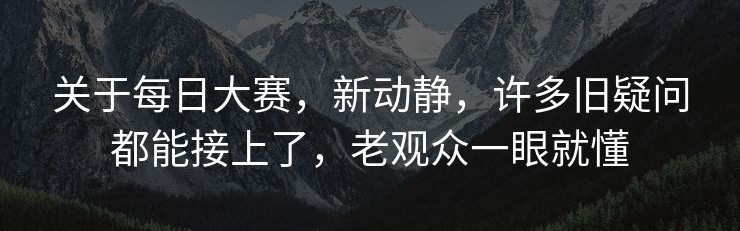 关于每日大赛，新动静，许多旧疑问都能接上了，老观众一眼就懂