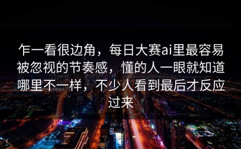 乍一看很边角，每日大赛ai里最容易被忽视的节奏感，懂的人一眼就知道哪里不一样，不少人看到最后才反应过来