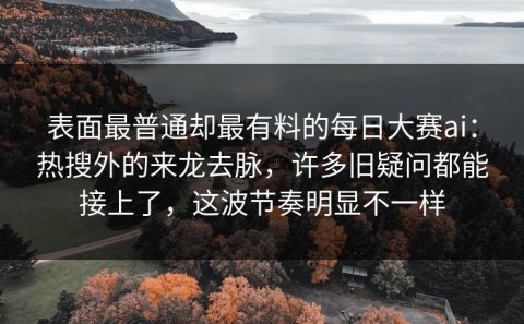 表面最普通却最有料的每日大赛ai：热搜外的来龙去脉，许多旧疑问都能接上了，这波节奏明显不一样