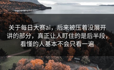 关于每日大赛ai，后来被压着没展开讲的部分，真正让人盯住的是后半段，看懂的人基本不会只看一遍