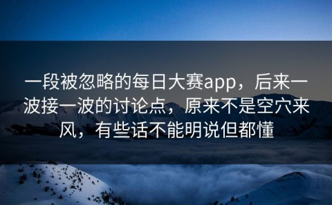 一段被忽略的每日大赛app，后来一波接一波的讨论点，原来不是空穴来风，有些话不能明说但都懂