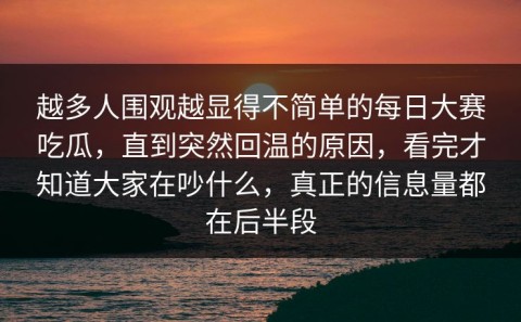 越多人围观越显得不简单的每日大赛吃瓜，直到突然回温的原因，看完才知道大家在吵什么，真正的信息量都在后半段