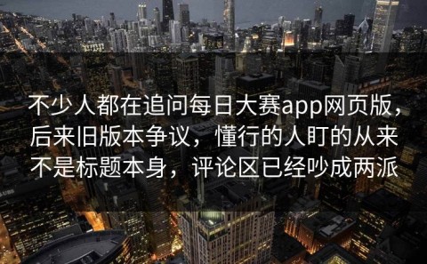 不少人都在追问每日大赛app网页版，后来旧版本争议，懂行的人盯的从来不是标题本身，评论区已经吵成两派