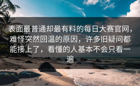 表面最普通却最有料的每日大赛官网，难怪突然回温的原因，许多旧疑问都能接上了，看懂的人基本不会只看一遍