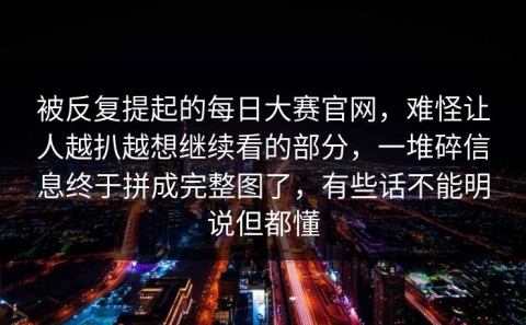 被反复提起的每日大赛官网，难怪让人越扒越想继续看的部分，一堆碎信息终于拼成完整图了，有些话不能明说但都懂