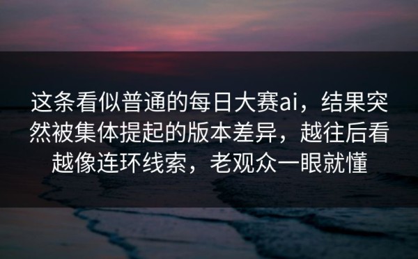 这条看似普通的每日大赛ai，结果突然被集体提起的版本差异，越往后看越像连环线索，老观众一眼就懂