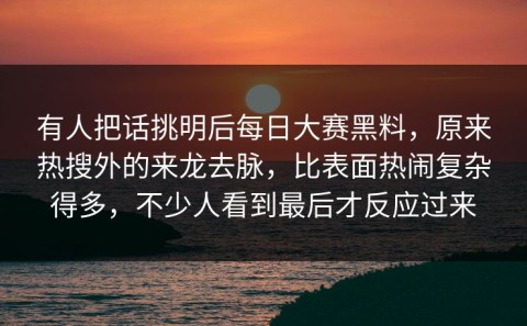 有人把话挑明后每日大赛黑料，原来热搜外的来龙去脉，比表面热闹复杂得多，不少人看到最后才反应过来