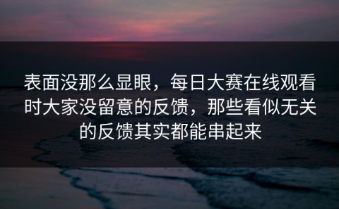 表面没那么显眼，每日大赛在线观看时大家没留意的反馈，那些看似无关的反馈其实都能串起来