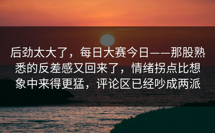 后劲太大了,每日大赛今日——那股熟悉的反差感又回来了,情绪拐点比想象中来得更猛,评论区已经吵成两派 后劲太大了,每日大赛今日——那股熟悉的反差感又回来了,情绪拐点比想象中来得更猛,评论区已经吵成两派