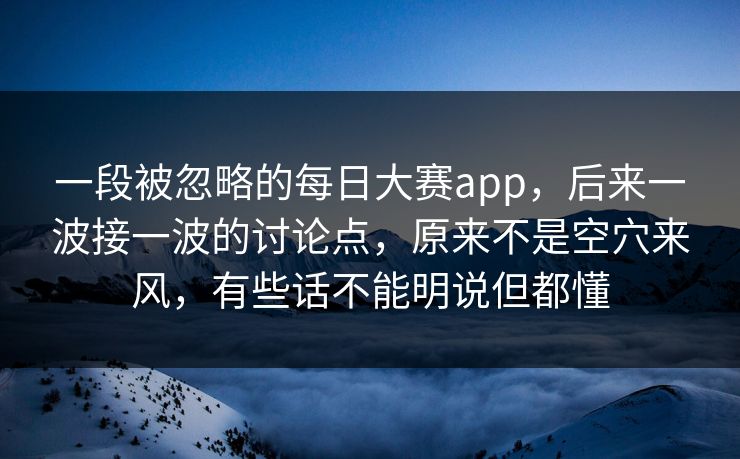 一段被忽略的每日大赛app,后来一波接一波的讨论点,原来不是空穴来风,有些话不能明说但都懂 一段被忽略的每日大赛app,后来一波接一波的讨论点,原来不是空穴来风,有些话不能明说但都懂