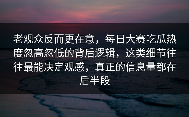 老观众反而更在意，每日大赛吃瓜热度忽高忽低的背后逻辑，这类细节往往最能决定观感，真正的信息量都在后半段