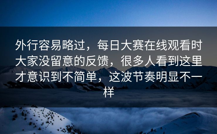 外行容易略过,每日大赛在线观看时大家没留意的反馈,很多人看到这里才意识到不简单,这波节奏明显不一样 外行容易略过,每日大赛在线观看时大家没留意的反馈,很多人看到这里才意识到不简单,这波节奏明显不一样
