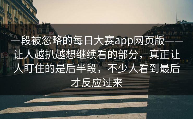 一段被忽略的每日大赛app网页版——让人越扒越想继续看的部分，真正让人盯住的是后半段，不少人看到最后才反应过来