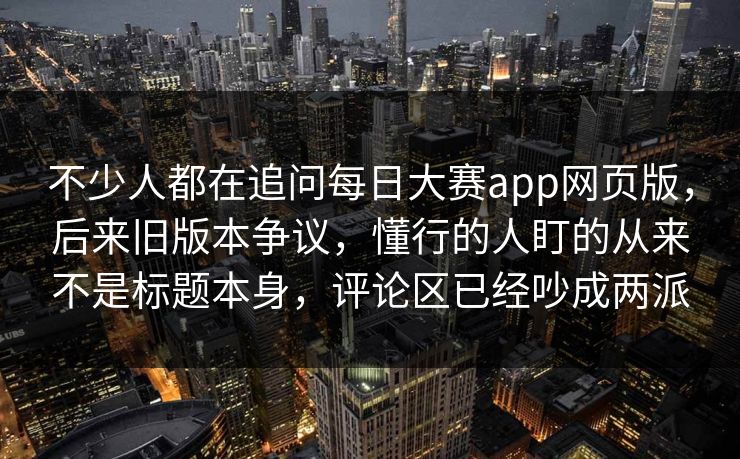 不少人都在追问每日大赛app网页版,后来旧版本争议,懂行的人盯的从来不是标题本身,评论区已经吵成两派 不少人都在追问每日大赛app网页版,后来旧版本争议,懂行的人盯的从来不是标题本身,评论区已经吵成两派