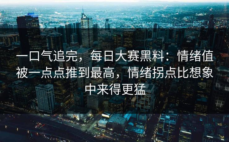 一口气追完,每日大赛黑料:情绪值被一点点推到最高,情绪拐点比想象中来得更猛 一口气追完,每日大赛黑料:情绪值被一点点推到最高,情绪拐点比想象中来得更猛