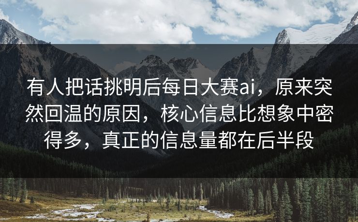 有人把话挑明后每日大赛ai,原来突然回温的原因,核心信息比想象中密得多,真正的信息量都在后半段 有人把话挑明后每日大赛ai,原来突然回温的原因,核心信息比想象中密得多,真正的信息量都在后半段