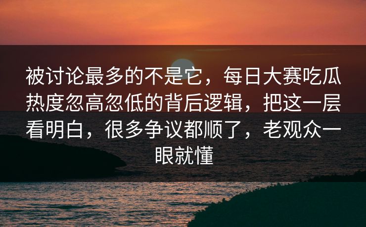 被讨论最多的不是它，每日大赛吃瓜热度忽高忽低的背后逻辑，把这一层看明白，很多争议都顺了，老观众一眼就懂