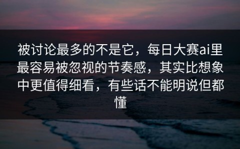 被讨论最多的不是它，每日大赛ai里最容易被忽视的节奏感，其实比想象中更值得细看，有些话不能明说但都懂