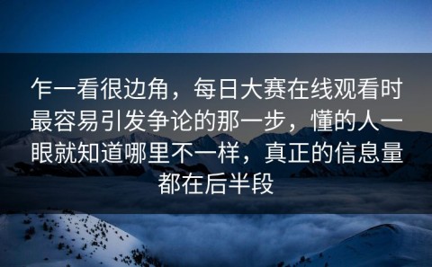 乍一看很边角，每日大赛在线观看时最容易引发争论的那一步，懂的人一眼就知道哪里不一样，真正的信息量都在后半段