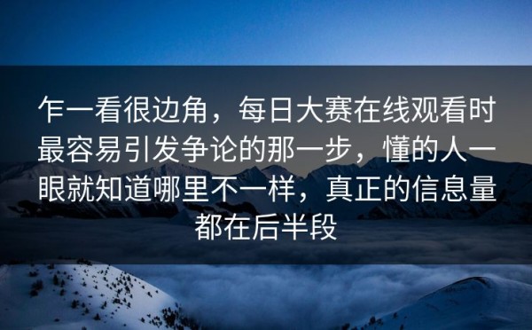 乍一看很边角，每日大赛在线观看时最容易引发争论的那一步，懂的人一眼就知道哪里不一样，真正的信息量都在后半段