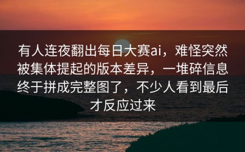 有人连夜翻出每日大赛ai，难怪突然被集体提起的版本差异，一堆碎信息终于拼成完整图了，不少人看到最后才反应过来