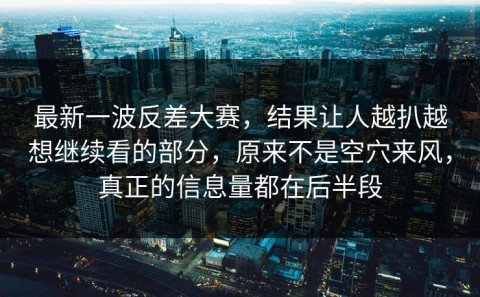 最新一波反差大赛，结果让人越扒越想继续看的部分，原来不是空穴来风，真正的信息量都在后半段