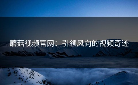 蘑菇视频官网：引领风向的视频奇迹