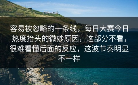 容易被忽略的一条线，每日大赛今日热度抬头的微妙原因，这部分不看，很难看懂后面的反应，这波节奏明显不一样