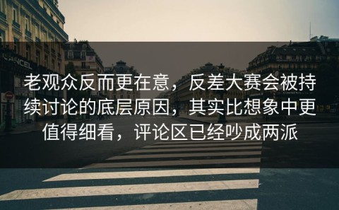 老观众反而更在意，反差大赛会被持续讨论的底层原因，其实比想象中更值得细看，评论区已经吵成两派