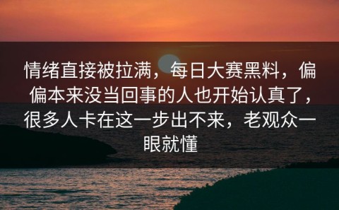 情绪直接被拉满，每日大赛黑料，偏偏本来没当回事的人也开始认真了，很多人卡在这一步出不来，老观众一眼就懂