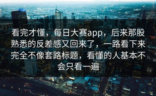 看完才懂，每日大赛app，后来那股熟悉的反差感又回来了，一路看下来完全不像套路标题，看懂的人基本不会只看一遍