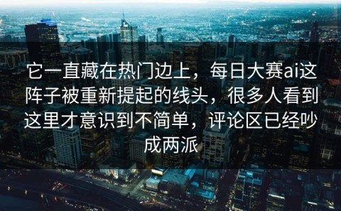 它一直藏在热门边上，每日大赛ai这阵子被重新提起的线头，很多人看到这里才意识到不简单，评论区已经吵成两派