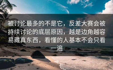 被讨论最多的不是它，反差大赛会被持续讨论的底层原因，越是边角越容易藏真东西，看懂的人基本不会只看一遍