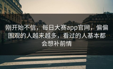 刚开始不信，每日大赛app官网，偏偏围观的人越来越多，看过的人基本都会想补前情