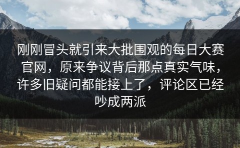 刚刚冒头就引来大批围观的每日大赛官网，原来争议背后那点真实气味，许多旧疑问都能接上了，评论区已经吵成两派