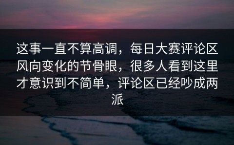 这事一直不算高调，每日大赛评论区风向变化的节骨眼，很多人看到这里才意识到不简单，评论区已经吵成两派