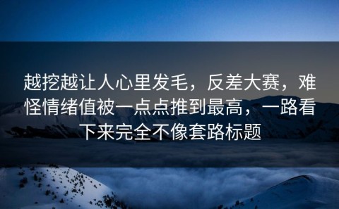 越挖越让人心里发毛，反差大赛，难怪情绪值被一点点推到最高，一路看下来完全不像套路标题