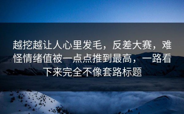 越挖越让人心里发毛，反差大赛，难怪情绪值被一点点推到最高，一路看下来完全不像套路标题
