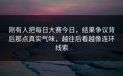 刚有人把每日大赛今日，结果争议背后那点真实气味，越往后看越像连环线索